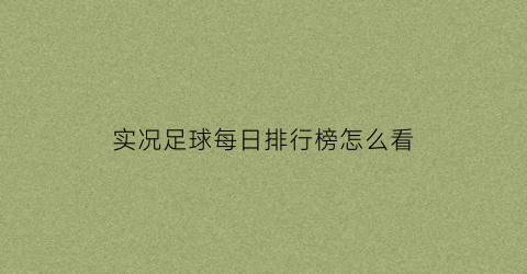 实况足球每日排行榜怎么看(实况足球在哪里看所有球员)