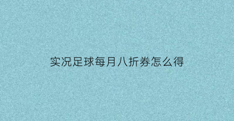 实况足球每月八折券怎么得(实况足球八折优惠券)