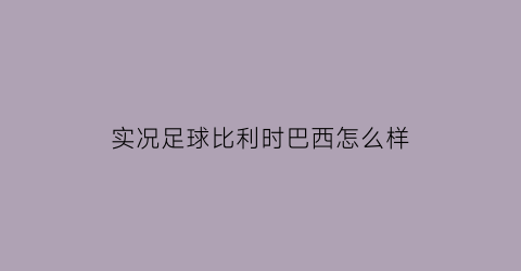 实况足球比利时巴西怎么样(实况足球手游比利亚)