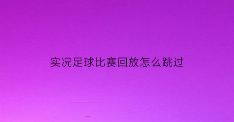 实况足球比赛回放怎么跳过(实况足球2021怎么结束回放)