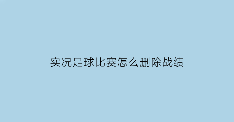 实况足球比赛怎么删除战绩(实况足球比赛怎么删除战绩信息)