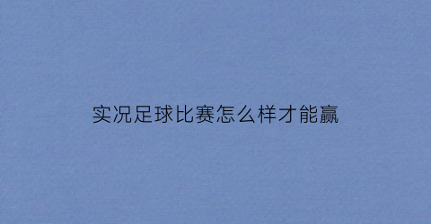 实况足球比赛怎么样才能赢(实况足球实战技巧)