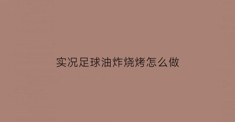 实况足球油炸烧烤怎么做(实况足球2019油炸丸子过人)