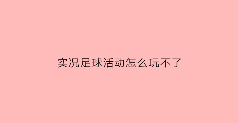 实况足球活动怎么玩不了(实况足球活动模式是真人吗)