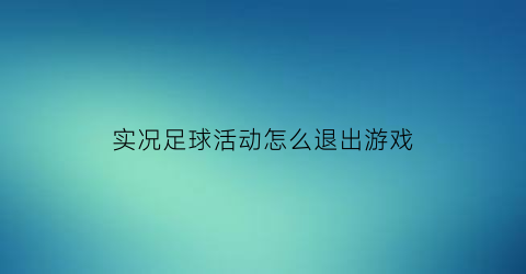 实况足球活动怎么退出游戏(实况足球2021如何退出游戏)