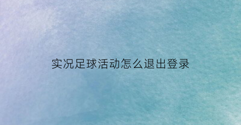 实况足球活动怎么退出登录(实况足球退出)