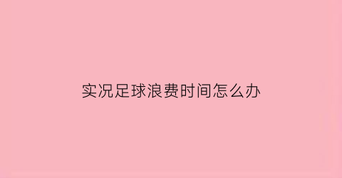 实况足球浪费时间怎么办(实况足球时间设置多长最好)