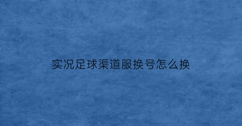 实况足球渠道服换号怎么换(实况足球渠道服是什么意思)