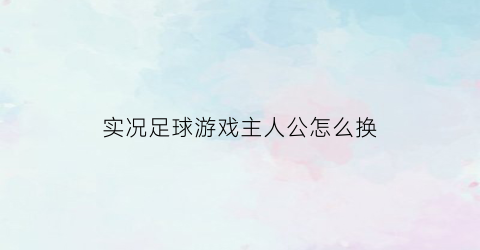 实况足球游戏主人公怎么换(实况足球游戏主人公怎么换角色)