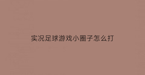 实况足球游戏小圈子怎么打(实况足球游戏小圈子怎么打的)