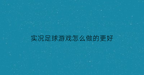 实况足球游戏怎么做的更好(实况足球怎么做技巧)