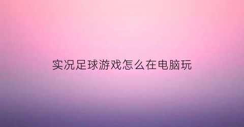 实况足球游戏怎么在电脑玩(实况足球电脑版教程)