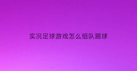 实况足球游戏怎么组队踢球(实况足球游戏怎么组队踢球教程)