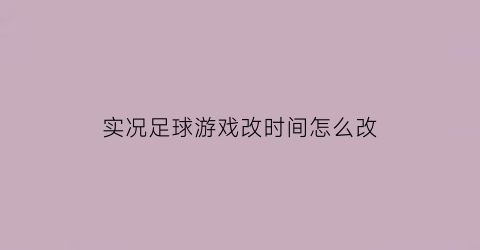 实况足球游戏改时间怎么改(实况足球怎么更改时间)