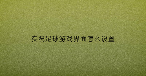 实况足球游戏界面怎么设置(实况足球游戏界面怎么设置全屏)