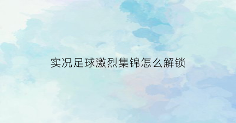 实况足球激烈集锦怎么解锁(实况足球竞技)