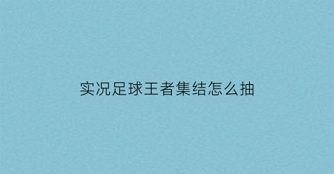 实况足球王者集结怎么抽(实况王者集结攻略玩法技巧汇总分享)