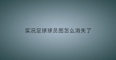 实况足球球员图怎么消失了(实况足球球员突然消失)