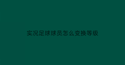 实况足球球员怎么变换等级(实况足球球员等级会重置吗)