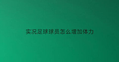 实况足球球员怎么增加体力(实况足球手游球员体力影响)