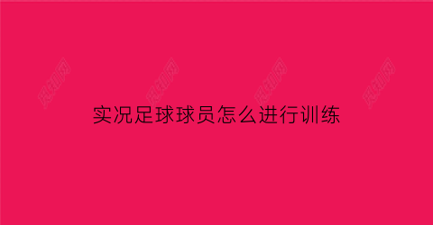 实况足球球员怎么进行训练(实况足球如何训练球员技巧)