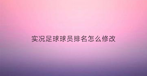 实况足球球员排名怎么修改(实况足球怎么改变阵容)