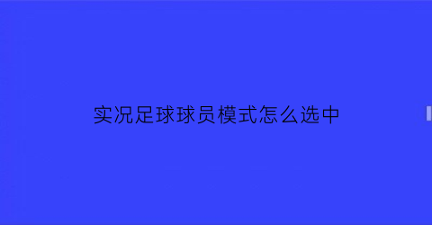 实况足球球员模式怎么选中(实况足球怎么让球员状态变好)