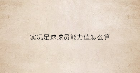 实况足球球员能力值怎么算(实况足球球员能力值怎么算出来的)