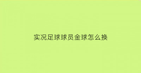 实况足球球员金球怎么换(实况足球金球怎么换黑球)