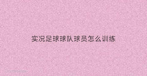 实况足球球队球员怎么训练(实况足球技巧训练)