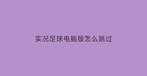 实况足球电脑版怎么跳过(实况足球2018电脑按键跳过)