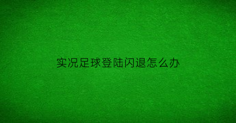 实况足球登陆闪退怎么办(实况足球闪退了怎么办打开就退出去)