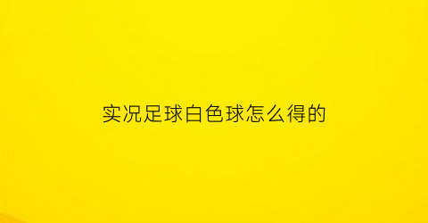 实况足球白色球怎么得的(实况足球手游白色球员)