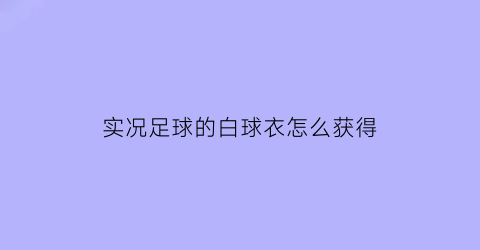 实况足球的白球衣怎么获得(实况足球手游白球怎么得)