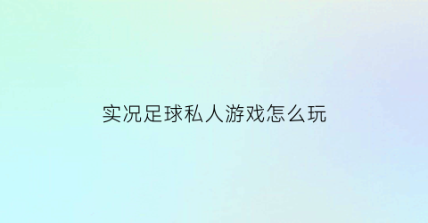 实况足球私人游戏怎么玩(实况足球可以自建球员吗)