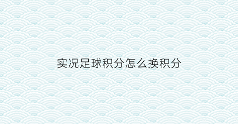 实况足球积分怎么换积分(实况足球积分怎么换积分的)