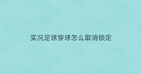 实况足球穿球怎么取消锁定(实况足球怎么不被断球)