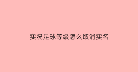 实况足球等级怎么取消实名(实况足球等级怎么取消实名认证信息)