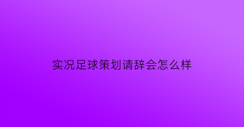 实况足球策划请辞会怎么样(实况足球策划人)