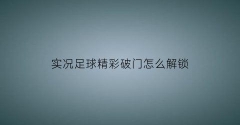 实况足球精彩破门怎么解锁(实况足球2021精选怎么抽)