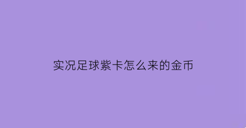 实况足球紫卡怎么来的金币(实况足球紫卡怎么得)