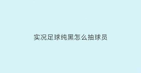 实况足球纯黑怎么抽球员(实况足球在哪抽黑球)