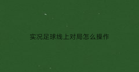 实况足球线上对局怎么操作(实况足球如何线下比赛)