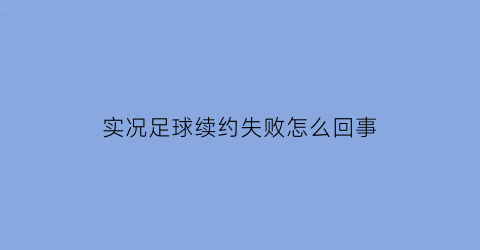 实况足球续约失败怎么回事(实况足球球员不续约怎么办)