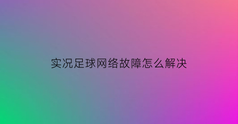 实况足球网络故障怎么解决(实况足球网络不稳定)