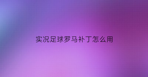 实况足球罗马补丁怎么用(实况足球2021罗马里奥好用吗)