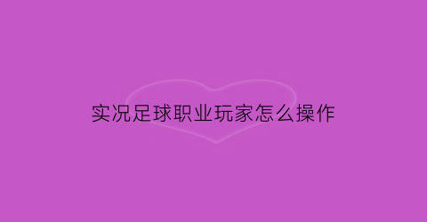 实况足球职业玩家怎么操作(实况足球球员技巧首次不建议使用)