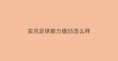 实况足球能力值55怎么样(实况足球2021能力)