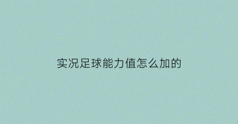 实况足球能力值怎么加的(实况足球2022能力值)