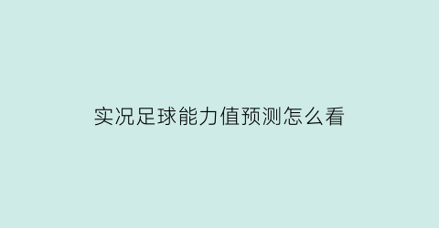 实况足球能力值预测怎么看(实况足球2021能力)